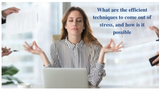 What are the efficient techniques to come out of stress, and how is it possible