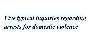 Five typical inquiries regarding arrests for domestic violence