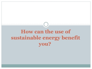 How can the use of sustainable energy benefit you?