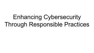 Enhancing Cybersecurity Through Responsible Practices
