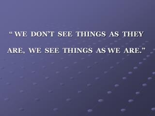“ WE DON’T SEE THINGS AS THEY ARE, WE SEE THINGS AS WE ARE.”