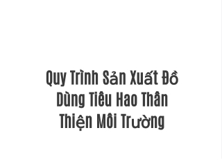 Quy Trình Sản Xuất Đồ Dùng Tiêu Hao Thân Thiện Môi Trường