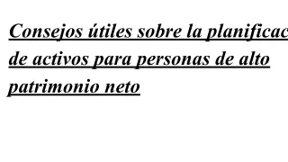 Consejos útiles sobre la planificación de activos para personas de alto patrimonio neto