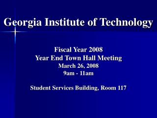 Georgia Institute of Technology Fiscal Year 2008 Year End Town Hall Meeting March 26, 2008 9am - 11am Student Services