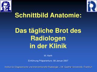 Schnittbild Anatomie: Das tägliche Brot des Radiologen in der Klinik M. Harth Einführung Präparierkurs: 08 Januar 2007