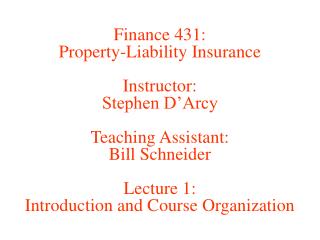 Finance 431: Property-Liability Insurance Instructor: Stephen D’Arcy Teaching Assistant: Bill Schneider Lecture 1: Intro