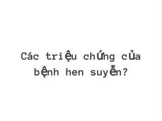 Các triệu chứng của bệnh hen suyễn?