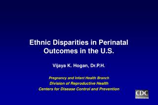 Ethnic Disparities in Perinatal Outcomes in the U.S. Vijaya K. Hogan, Dr.P.H. Pregnancy and Infant Health Branch Divisio