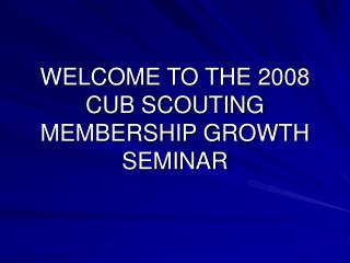 WELCOME TO THE 2008 CUB SCOUTING MEMBERSHIP GROWTH SEMINAR