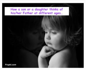 How a son or a daughter thinks of his/her Father at different ages…