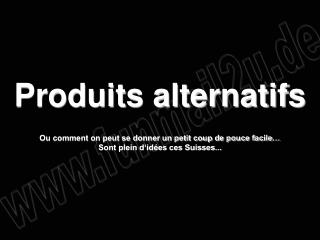 Produits alternatifs Ou comment on peut se donner un petit coup de pouce facile… Sont plein d‘idées ces Suisses...