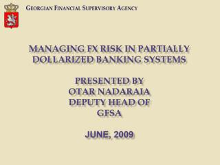 Managing FX RISK IN PARTIALLY DOLLARIZED BANKING SYSTEMS Presented by Otar nadaraia deputy head of GFSA June, 200 9