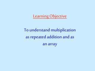 Learning Objective To understand multiplication as repeated addition and as an array