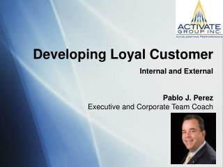 Developing Loyal Customer Internal and External Pablo J. Perez Executive and Corporate Team Coach