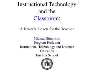 Instructional Technology and the Classroom : A Baker’s Dozen for the Teacher Michael Simonson Program Professor
