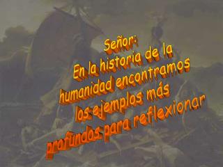 Señor: En la historia de la humanidad encontramos los ejemplos más profundos para reflexionar