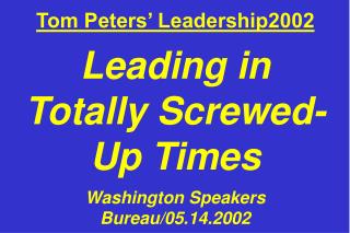 Tom Peters’ Leadership2002 Leading in Totally Screwed- Up Times Washington Speakers Bureau/05.14.2002