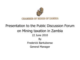 Presentation to the Public Discussion Forum on Mining taxation in Zambia 22 June 2010 By Frederick Bantubonse General Ma