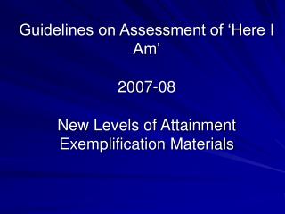 Guidelines on Assessment of ‘Here I Am’ 2007-08 New Levels of Attainment Exemplification Materials