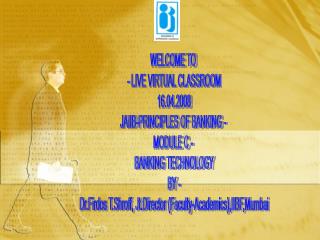 WELCOME TO - LIVE VIRTUAL CLASSROOM 16.04.2008 JAIIB-PRINCIPLES OF BANKING - MODULE C - BANKING TECHNOLOGY BY -