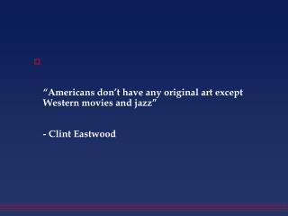 “Americans don’t have any original art except Western movies and jazz” - Clint Eastwood