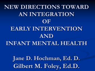 NEW DIRECTIONS TOWARD AN INTEGRATION OF EARLY INTERVENTION AND INFANT MENTAL HEALTH Jane D. Hochman, Ed. D. Gilbert M.