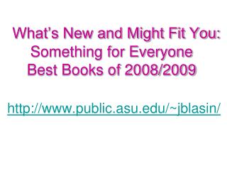 What’s New and Might Fit You: Something for Everyone Best Books of 2008/2009 http://www.public.asu.edu/~jblasin/