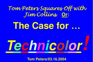 Tom Peters Squares Off with Jim Collins . Or : The Case for … T e c h n i c o l o r ! Tom Peters/03.16.2004