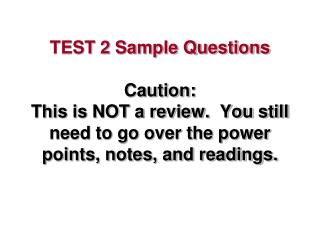 TEST 2 Sample Questions Caution: This is NOT a review. You still need to go over the power points, notes, and reading