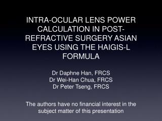 INTRA-OCULAR LENS POWER CALCULATION IN POST-REFRACTIVE SURGERY ASIAN EYES USING THE HAIGIS-L FORMULA