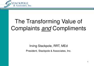 The Transforming Value of Complaints and Compliments Irving Stackpole, RRT, MEd President, Stackpole &amp; Associates,
