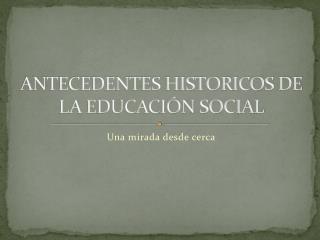 ANTECEDENTES HISTORICOS DE LA EDUCACIÓN SOCIAL