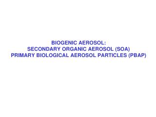 BIOGENIC AEROSOL: SECONDARY ORGANIC AEROSOL (SOA) PRIMARY BIOLOGICAL AEROSOL PARTICLES (PBAP)