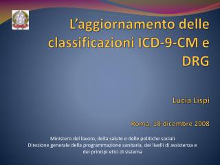 L’aggiornamento delle classificazioni ICD-9-CM e DRG Lucia Lispi Roma, 18 dicembre 2008