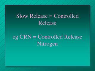 Slow Release = Controlled Release eg CRN = Controlled Release Nitrogen