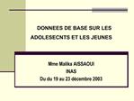 DONNEES DE BASE SUR LES ADOLESECNTS ET LES JEUNES Mme Malika AISSAOUI INAS Du du 19 au 23 d cembre 2003