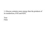 1. Glucose contains more energy than the products of its metabolism, CO2 and H2O. True False