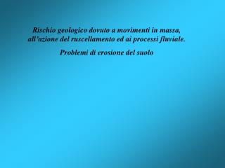 Rischio geologico dovuto a movimenti in massa, all’azione del ruscellamento ed ai processi fluviale. Problemi di erosion