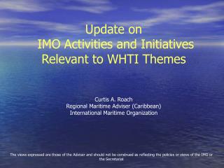 Update on IMO Activities and Initiatives Relevant to WHTI Themes Curtis A. Roach Regional Maritime Adviser (Caribbean)