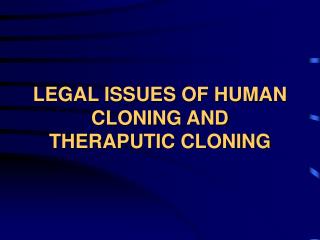 LEGAL ISSUES OF HUMAN CLONING AND THERAPUTIC CLONING