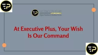 At Executive Plus, Your Wish Is Our Command