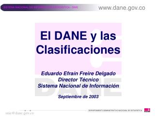 El DANE y las Clasificaciones Eduardo Efraín Freire Delgado Director Técnico Sistema Nacional de Información Septiembre