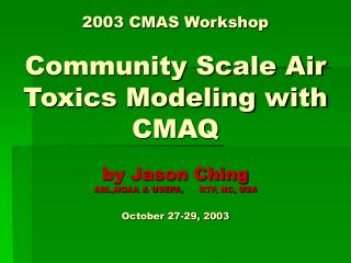 2003 CMAS Workshop Community Scale Air Toxics Modeling with CMAQ by Jason Ching ARL,NOAA &amp; USEPA, 	RTP, NC, USA Octo