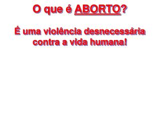 O que é ABORTO ? É uma violência desnecessária contra a vida humana!