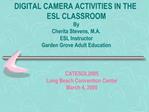 DIGITAL CAMERA ACTIVITIES IN THE ESL CLASSROOM By Cherita Stevens, M.A. ESL Instructor Garden Grove Adult Education