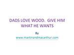 DADS LOVE WOOD. GIVE HIM WHAT HE WANTS.