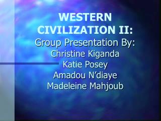 WESTERN CIVILIZATION II: Group Presentation By: Christine Kiganda Katie Posey Amadou N’diaye Madeleine Mahjoub