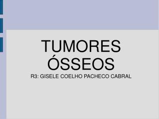 TUMORES ÓSSEOS R3: GISELE COELHO PACHECO CABRAL