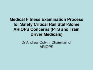 Medical Fitness Examination Process for Safety Critical Rail Staff-Some ARIOPS Concerns (PTS and Train Driver Medicals)