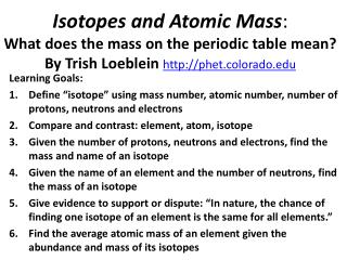 Isotopes and Atomic Mass : What does the mass on the periodic table mean ? By Trish Loeblein http ://phet.colorado.e
